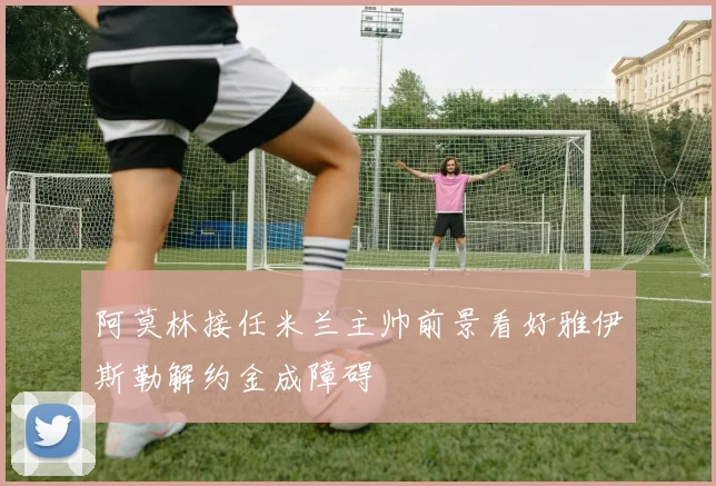 阿莫林接任米兰主帅前景看好雅伊斯勒解约金成障碍