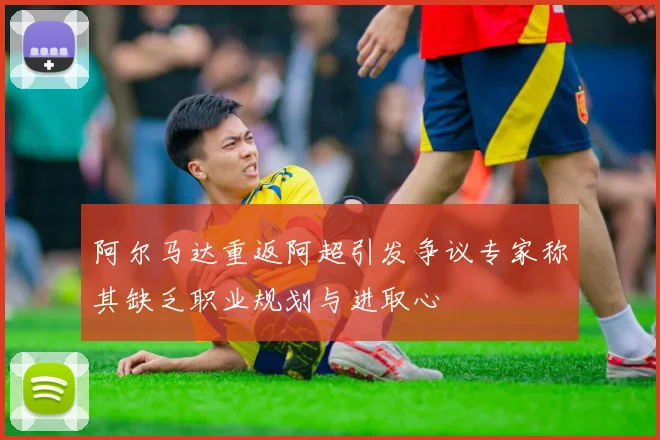 阿尔马达重返阿超引发争议专家称其缺乏职业规划与进取心