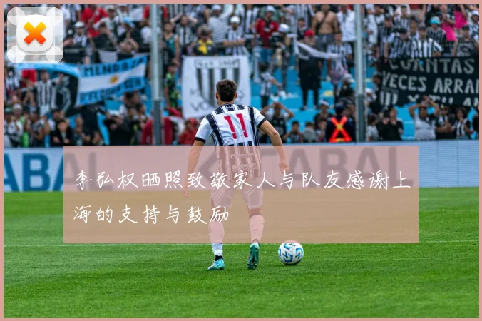 李弘权晒照致敬家人与队友感谢上海的支持与鼓励