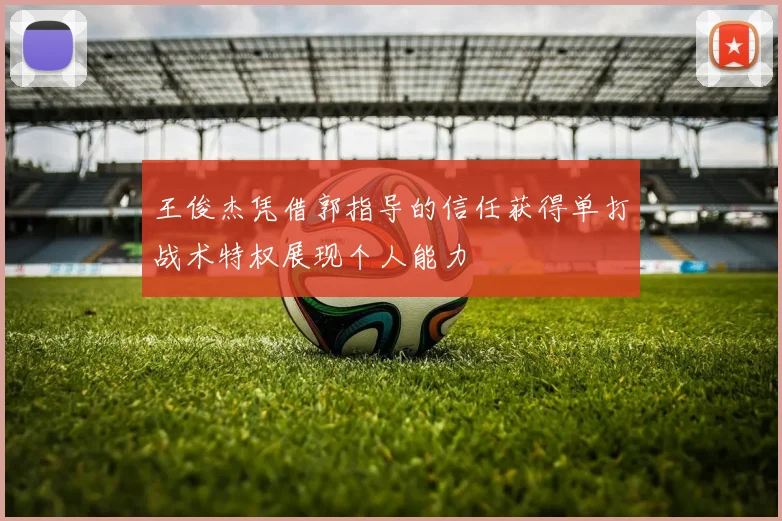 王俊杰凭借郭指导的信任获得单打战术特权展现个人能力