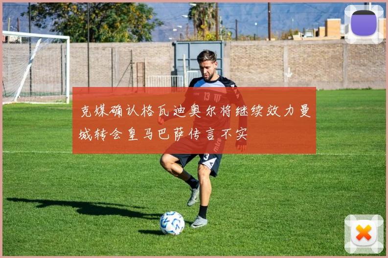 克媒确认格瓦迪奥尔将继续效力曼城转会皇马巴萨传言不实
