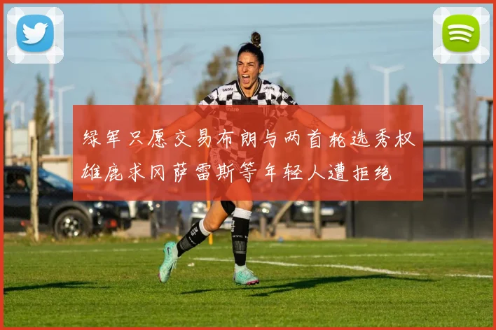 绿军只愿交易布朗与两首轮选秀权雄鹿求冈萨雷斯等年轻人遭拒绝