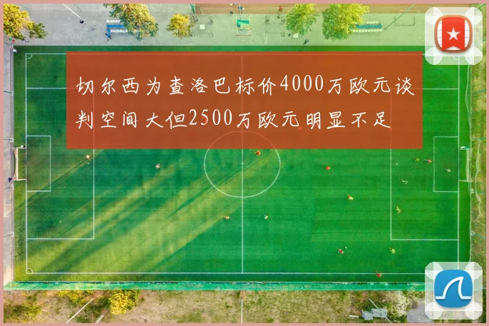 切尔西为查洛巴标价4000万欧元谈判空间大但2500万欧元明显不足