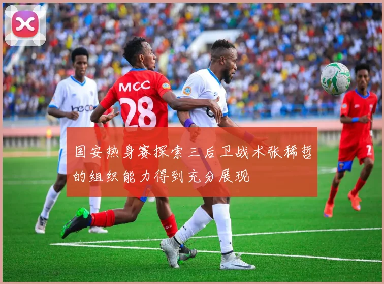 国安热身赛探索三后卫战术张稀哲的组织能力得到充分展现