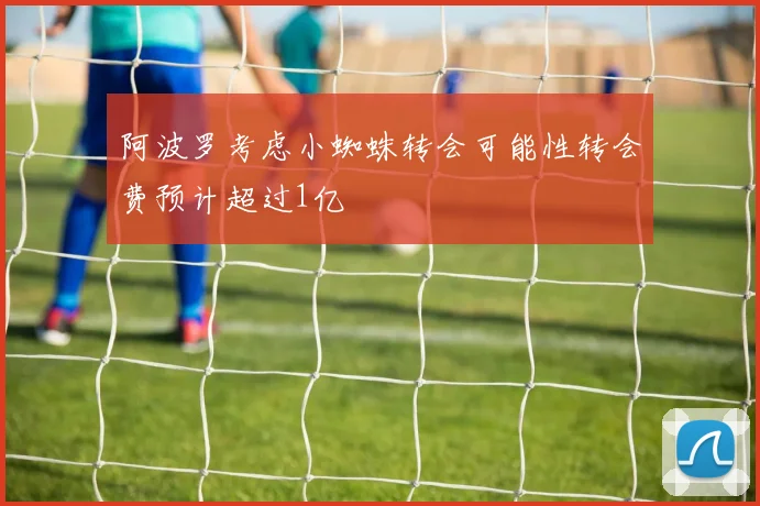 阿波罗考虑小蜘蛛转会可能性转会费预计超过1亿