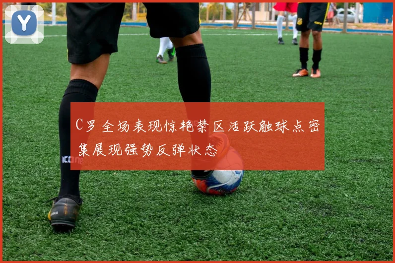 C罗全场表现惊艳禁区活跃触球点密集展现强势反弹状态