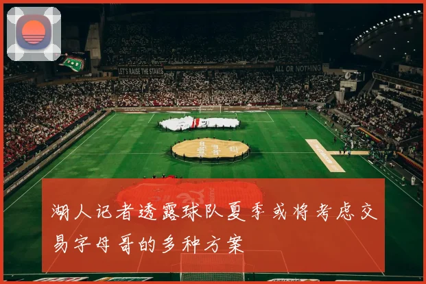 湖人记者透露球队夏季或将考虑交易字母哥的多种方案