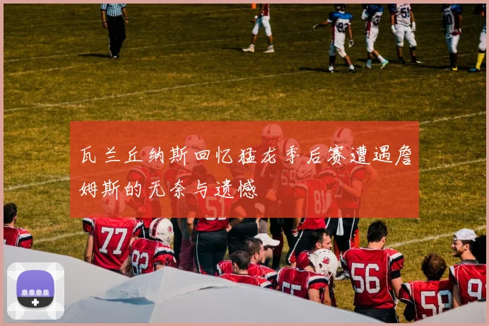 瓦兰丘纳斯回忆猛龙季后赛遭遇詹姆斯的无奈与遗憾