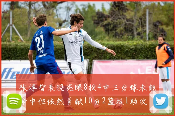张淳智表现亮眼8投4中三分球未能命中但依然贡献10分2篮板1助攻