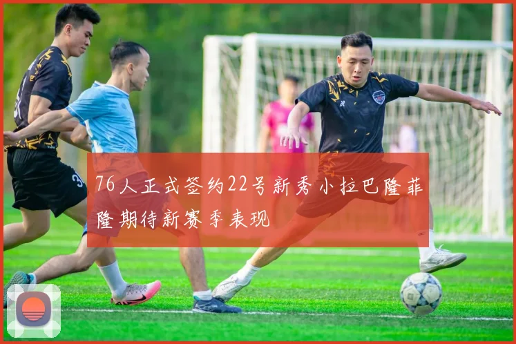 76人正式签约22号新秀小拉巴隆菲隆期待新赛季表现