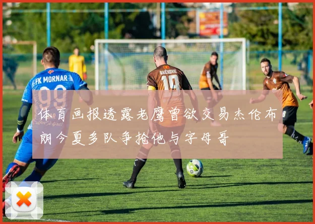 体育画报透露老鹰曾欲交易杰伦布朗今夏多队争抢他与字母哥