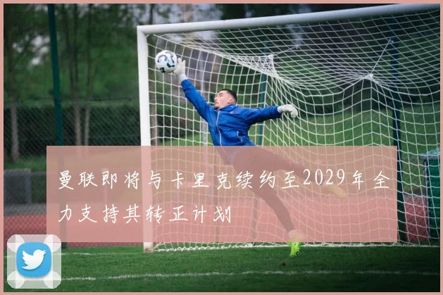 曼联即将与卡里克续约至2029年全力支持其转正计划