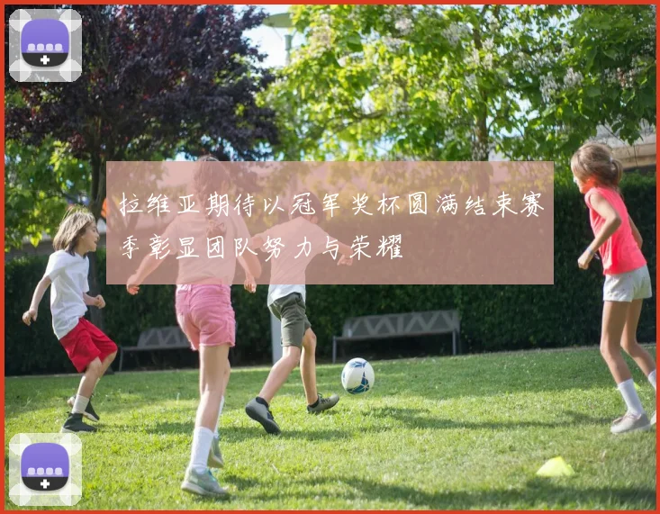 拉维亚期待以冠军奖杯圆满结束赛季彰显团队努力与荣耀