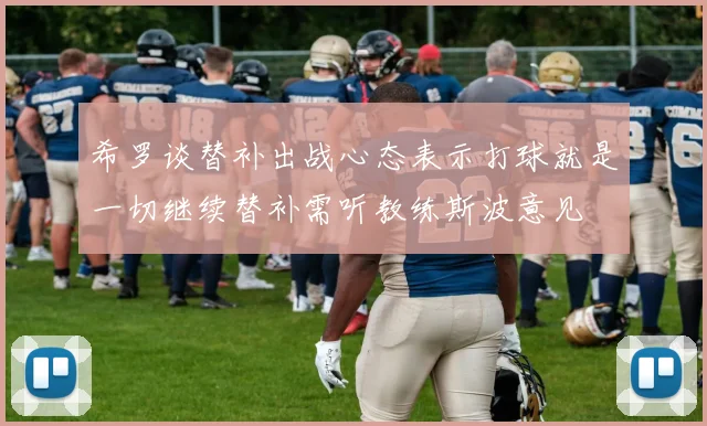 希罗谈替补出战心态表示打球就是一切继续替补需听教练斯波意见