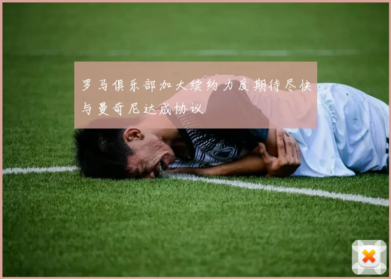 罗马俱乐部加大续约力度期待尽快与曼奇尼达成协议
