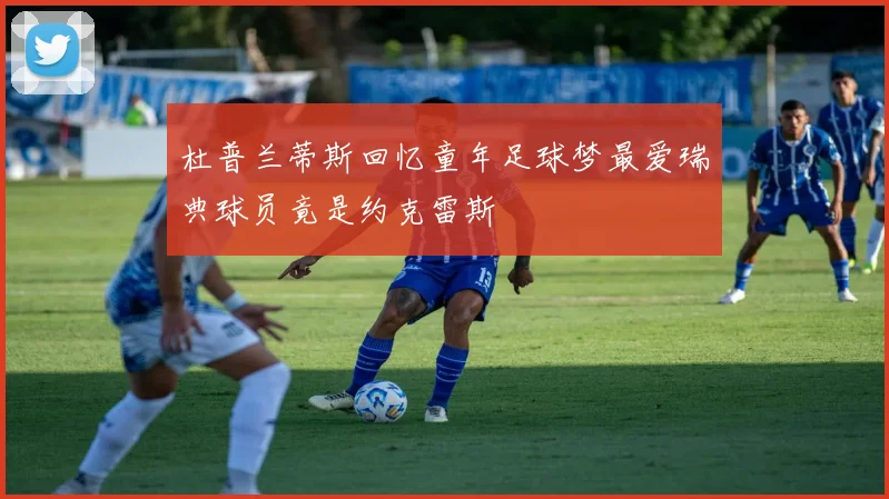 杜普兰蒂斯回忆童年足球梦最爱瑞典球员竟是约克雷斯